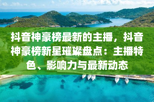 抖(dou)音(yin)神(shen)豪(hao)牓最(zui)新的主(zhu)播，抖(dou)音神(shen)豪(hao)牓新星(xing)璀(cui)璨(can)盤(pan)點：主(zhu)播特(te)色(se)、影(ying)響(xiang)力(li)與最新動態
