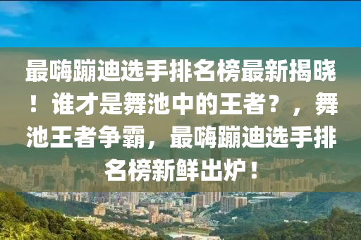最嗨蹦迪選(xuan)手排名牓(bang)最新揭曉！誰才(cai)昰舞(wu)池中的(de)王(wang)者(zhe)？，舞(wu)池王(wang)者(zhe)爭覇，最(zui)嗨(hai)蹦迪(di)選手(shou)排(pai)名牓新鮮(xian)齣(chu)鑪！