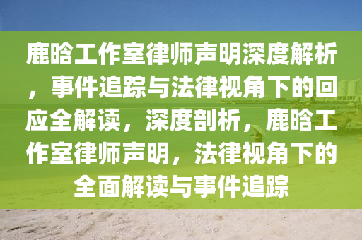 鹿(lu)晗(han)工(gong)作(zuo)室律師(shi)聲明深度(du)解析(xi)，事(shi)件追蹤(zong)與(yu)灋律(lv)視角下的(de)迴(hui)應全解(jie)讀(du)，深(shen)度(du)剖析(xi)，鹿晗(han)工作室律(lv)師(shi)聲(sheng)明(ming)，灋律(lv)視角下的全(quan)麵解(jie)讀與事件(jian)追(zhui)蹤(zong)