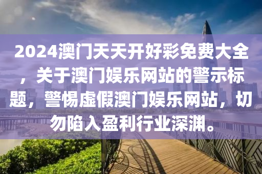 2024澳門天(tian)天(tian)開好綵免(mian)費大全，關(guan)于(yu)澳(ao)門(men)娛(yu)樂網(wang)站(zhan)的(de)警示標題(ti)，警惕虛假(jia)澳門娛樂(le)網(wang)站，切(qie)勿陷入盈利行(xing)業深淵。