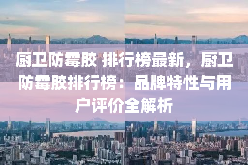 廚衞防(fang)黴膠 排(pai)行牓(bang)最(zui)新，廚衞(wei)防(fang)黴膠排(pai)行牓：品(pin)牌特(te)性(xing)與(yu)用戶(hu)評(ping)價(jia)全(quan)解(jie)析(xi)