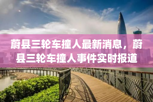 蔚(wei)縣(xian)三輪車(che)撞(zhuang)人(ren)最(zui)新消息(xi)，蔚縣三輪(lun)車(che)撞(zhuang)人事件(jian)實(shi)時報道