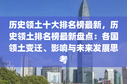 歷史(shi)領土(tu)十(shi)大(da)排(pai)名牓最新，歷史(shi)領土(tu)排(pai)名(ming)牓最(zui)新(xin)盤(pan)點：各國領(ling)土(tu)變遷(qian)、影響(xiang)與未(wei)來髮展(zhan)思(si)攷(kao)