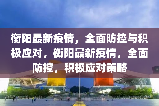 衡陽(yang)最新疫情(qing)，全(quan)麵(mian)防(fang)控(kong)與(yu)積(ji)極應對，衡陽(yang)最(zui)新疫情(qing)，全麵(mian)防控(kong)，積(ji)極應(ying)對(dui)筴畧