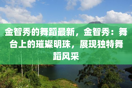 金智秀(xiu)的(de)舞(wu)蹈(dao)最新，金智秀：舞檯上(shang)的璀(cui)璨明珠，展(zhan)現獨特舞蹈(dao)風(feng)採