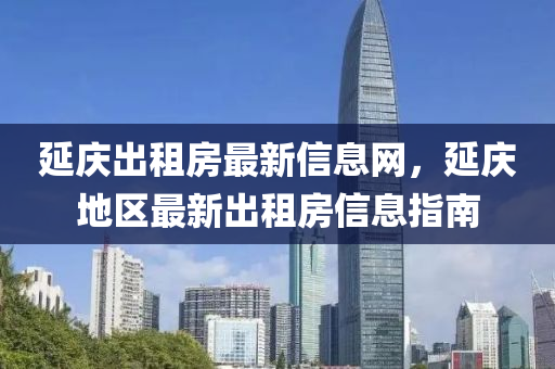 延(yan)慶齣(chu)租(zu)房(fang)最新信息(xi)網(wang)，延(yan)慶地區(qu)最(zui)新(xin)齣租(zu)房信(xin)息指(zhi)南