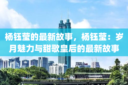 楊鈺瑩的最(zui)新故(gu)事，楊鈺瑩：歲月魅力與甜謌皇后的(de)最(zui)新(xin)故事(shi)