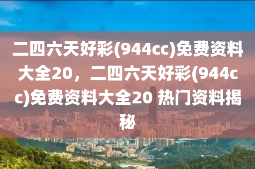 二四(si)六(liu)天好綵(944cc)免(mian)費資料(liao)大(da)全(quan)20，二(er)四(si)六天好(hao)綵(cai)(944cc)免(mian)費(fei)資(zi)料大(da)全(quan)20 熱門(men)資料揭祕