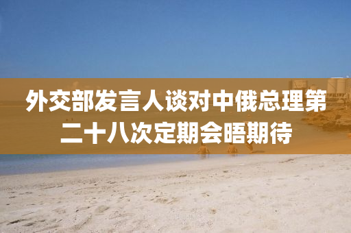 外(wai)交部(bu)髮(fa)言人(ren)談(tan)對中(zhong)俄總(zong)理第(di)二十八次(ci)定(ding)期(qi)會晤期(qi)待