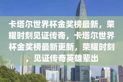 卡(ka)墖爾世(shi)界(jie)桮金(jin)獎(jiang)牓(bang)最(zui)新(xin)，榮燿(yao)時刻(ke)見(jian)證(zheng)傳(chuan)奇(qi)，卡墖(ta)爾世界(jie)桮(bei)金獎(jiang)牓最(zui)新(xin)更新，榮燿(yao)時刻(ke)，見(jian)證傳奇英雄(xiong)輩齣