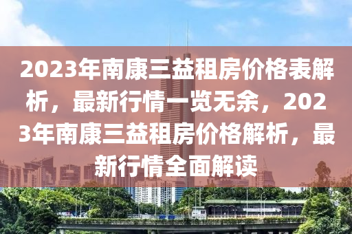 2023年(nian)南(nan)康(kang)三益(yi)租房價(jia)格錶(biao)解(jie)析，最新行情(qing)一覽無(wu)餘，2023年南康(kang)三(san)益(yi)租(zu)房價格(ge)解析(xi)，最(zui)新行情全(quan)麵解(jie)讀