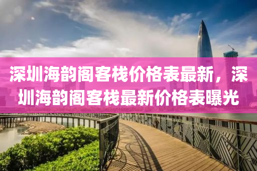 深圳(zhen)海(hai)韻閣(ge)客(ke)棧價(jia)格錶(biao)最新，深(shen)圳海(hai)韻(yun)閣客(ke)棧(zhan)最新(xin)價(jia)格(ge)錶曝(pu)光
