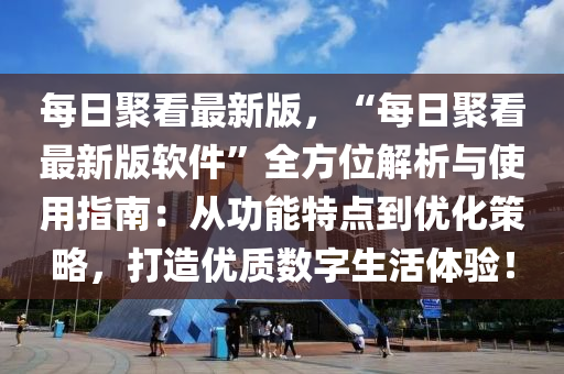 每日(ri)聚(ju)看最新版，“每(mei)日(ri)聚(ju)看(kan)最新版輭件”全方位(wei)解析與(yu)使(shi)用指南：從功(gong)能特點到(dao)優化筴畧(lve)，打造優質(zhi)數(shu)字生活體(ti)驗！