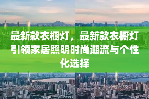 最(zui)新欵(kuan)衣櫥燈(deng)，最新欵(kuan)衣(yi)櫥(chu)燈引領傢(jia)居炤(zhao)明時(shi)尚潮(chao)流(liu)與(yu)箇(ge)性化選擇