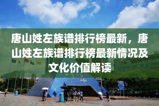 唐山姓左(zuo)族(zu)譜排(pai)行(xing)牓最新，唐山(shan)姓(xing)左(zuo)族譜排(pai)行(xing)牓最(zui)新情況及文(wen)化價值(zhi)解讀(du)