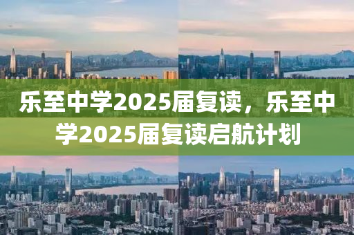 樂至中學2025屆(jie)復讀(du)，樂(le)至(zhi)中(zhong)學(xue)2025屆復讀(du)啟航計劃(hua)
