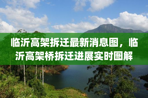 臨(lin)沂高架(jia)拆(chai)遷(qian)最新消息(xi)圖(tu)，臨(lin)沂(yi)高(gao)架(jia)橋(qiao)拆(chai)遷進(jin)展實時圖(tu)解