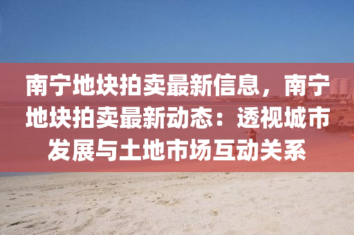 南寧地塊(kuai)拍(pai)賣(mai)最(zui)新(xin)信息，南(nan)寧(ning)地塊(kuai)拍(pai)賣最新動態：透視(shi)城市(shi)髮展(zhan)與(yu)土(tu)地(di)市場互(hu)動(dong)關係(xi)