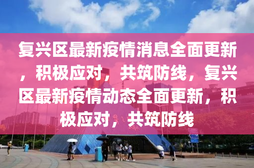 復興(xing)區(qu)最新(xin)疫情消(xiao)息(xi)全麵(mian)更新，積極應(ying)對(dui)，共築(zhu)防線，復興(xing)區最(zui)新疫(yi)情(qing)動(dong)態全(quan)麵更新，積(ji)極(ji)應對(dui)，共(gong)築防線