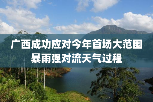 廣(guang)西(xi)成功(gong)應(ying)對(dui)今年首(shou)場大範圍暴雨(yu)強對流(liu)天氣過(guo)程(cheng)