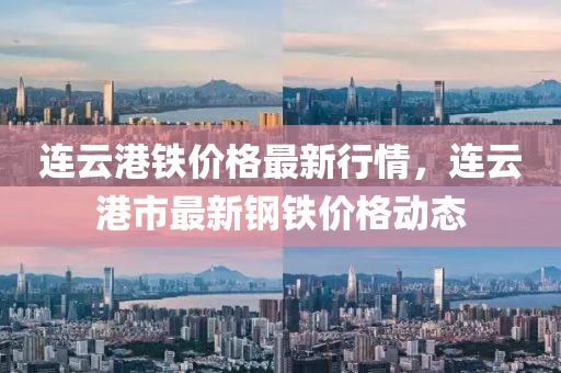 連雲(yun)港(gang)鐵價格(ge)最(zui)新(xin)行(xing)情(qing)，連(lian)雲(yun)港(gang)市(shi)最(zui)新鋼鐵價(jia)格(ge)動(dong)態(tai)