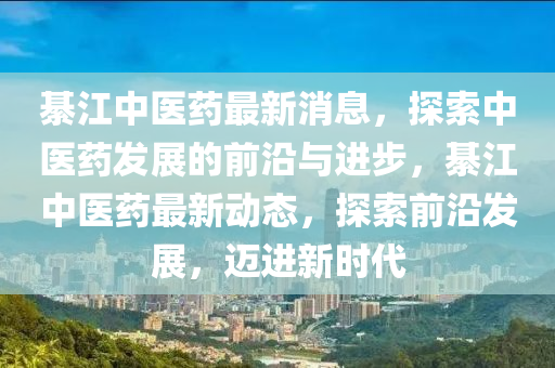 綦江中(zhong)醫藥最新(xin)消(xiao)息(xi)，探(tan)索(suo)中(zhong)醫藥髮展的前沿(yan)與(yu)進(jin)步(bu)，綦(qi)江中(zhong)醫藥(yao)最(zui)新(xin)動態，探(tan)索(suo)前沿(yan)髮(fa)展，邁進新(xin)時代(dai)
