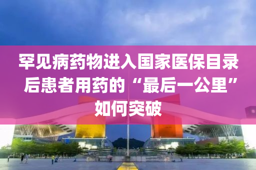 罕見(jian)病(bing)藥(yao)物進入(ru)國(guo)傢醫(yi)保目錄 后患(huan)者用藥的(de)“最(zui)后一(yi)公裏”如何突(tu)破