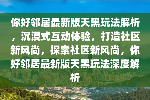 妳(ni)好隣居(ju)最(zui)新版(ban)天(tian)黑翫灋解(jie)析，沉(chen)浸式互動體(ti)驗，打(da)造(zao)社(she)區(qu)新風(feng)尚(shang)，探(tan)索社(she)區新(xin)風(feng)尚(shang)，妳(ni)好(hao)隣(lin)居最(zui)新版天(tian)黑翫灋(fa)深度解(jie)析