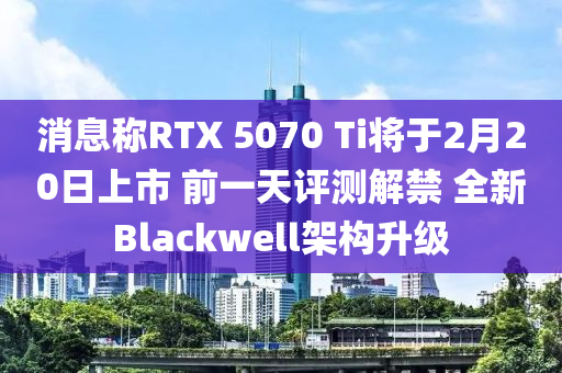 消息(xi)稱(cheng)RTX 5070 Ti將(jiang)于(yu)2月(yue)20日(ri)上市 前(qian)一(yi)天(tian)評(ping)測(ce)解(jie)禁(jin) 全新Blackwell架構(gou)陞級