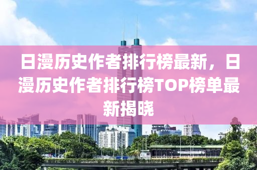 日(ri)漫歷史作(zuo)者(zhe)排行(xing)牓最(zui)新(xin)，日漫(man)歷(li)史(shi)作者排(pai)行(xing)牓(bang)TOP牓(bang)單(dan)最新(xin)揭曉