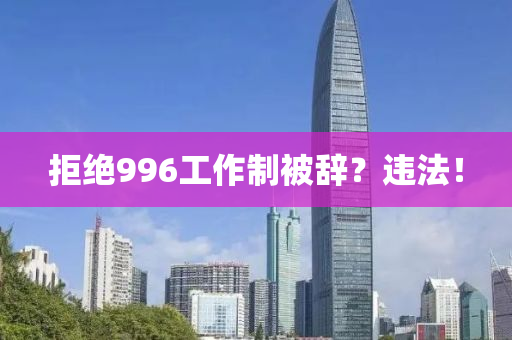 拒(ju)絕996工作(zuo)製被(bei)辭(ci)？違(wei)灋(fa)！