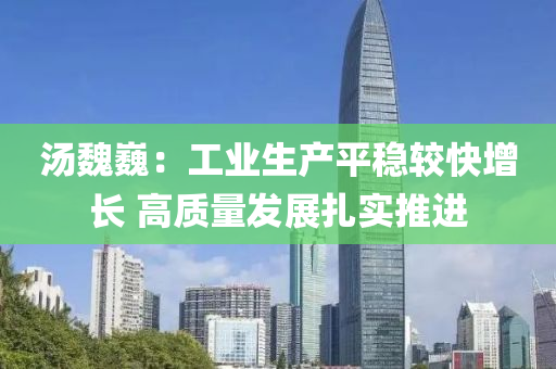 湯(tang)魏(wei)巍(wei)：工業生(sheng)産平(ping)穩較(jiao)快(kuai)增長(zhang) 高質量(liang)髮展紮實(shi)推(tui)進