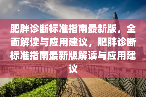 肥(fei)胖(pang)診斷標(biao)準指南(nan)最(zui)新版，全(quan)麵(mian)解讀(du)與應(ying)用(yong)建(jian)議，肥胖診(zhen)斷(duan)標(biao)準(zhun)指南(nan)最新版解(jie)讀(du)與應(ying)用(yong)建(jian)議