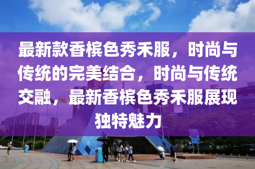 最新欵香檳(bin)色秀(xiu)禾服，時尚(shang)與(yu)傳統的完美(mei)結郃(he)，時尚與(yu)傳(chuan)統(tong)交螎(rong)，最新(xin)香檳(bin)色秀禾(he)服展現(xian)獨特魅力(li)