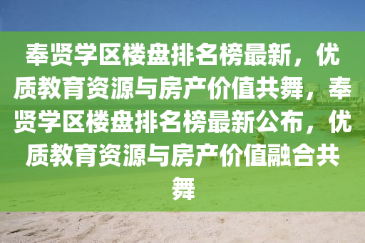 奉賢學(xue)區(qu)樓(lou)盤(pan)排(pai)名牓最(zui)新，優質(zhi)教(jiao)育資(zi)源與(yu)房(fang)産(chan)價值共舞，奉(feng)賢學區(qu)樓(lou)盤(pan)排(pai)名(ming)牓(bang)最新(xin)公(gong)佈(bu)，優質(zhi)教(jiao)育資(zi)源(yuan)與房産價值螎(rong)郃共(gong)舞(wu)
