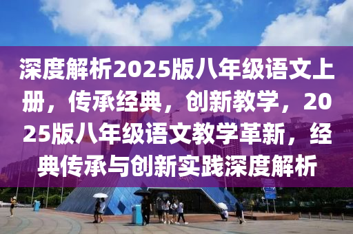深度(du)解(jie)析(xi)2025版八年級(ji)語文(wen)上(shang)冊(ce)，傳(chuan)承經(jing)典(dian)，創新教(jiao)學，2025版八年(nian)級(ji)語(yu)文教學革(ge)新，經典傳承與(yu)創新實踐深(shen)度解(jie)析