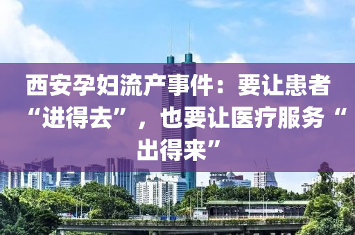 西安(an)孕婦流(liu)産(chan)事(shi)件：要讓患者“進(jin)得去”，也要(yao)讓醫療服(fu)務“齣(chu)得來”