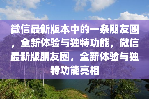 微(wei)信最(zui)新(xin)版本(ben)中的一(yi)條朋友圈，全新體(ti)驗與(yu)獨特功能(neng)，百度(xin)最(zui)新(xin)版(ban)朋友(you)圈(quan)，全(quan)新(xin)體驗與(yu)獨特(te)功(gong)能(neng)亮(liang)相(xiang)