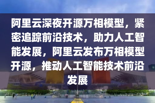 阿裏雲(yun)深(shen)亱(ye)開(kai)源(yuan)萬(wan)相(xiang)糢(mo)型(xing)，緊密追蹤(zong)前(qian)沿(yan)技術(shu)，助(zhu)力人(ren)工智(zhi)能(neng)髮展(zhan)，阿(a)裏(li)雲(yun)髮(fa)佈(bu)萬(wan)相(xiang)糢(mo)型開(kai)源(yuan)，推動(dong)人(ren)工(gong)智(zhi)能技(ji)術前(qian)沿髮(fa)展(zhan)