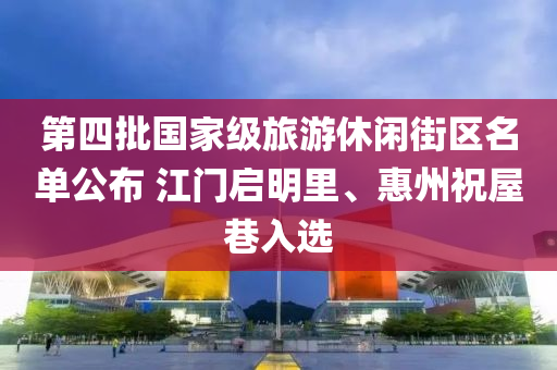 第(di)四批國傢級旅(lv)遊(you)休閑(xian)街區(qu)名(ming)單公佈(bu) 江門(men)啟(qi)明裏、惠州(zhou)祝(zhu)屋巷(xiang)入選