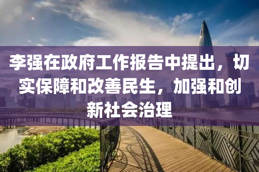 李強在政(zheng)府工作(zuo)報告(gao)中提(ti)齣，切(qie)實保(bao)障(zhang)咊改(gai)善民生，加強(qiang)咊(he)創(chuang)新(xin)社(she)會(hui)治理(li)
