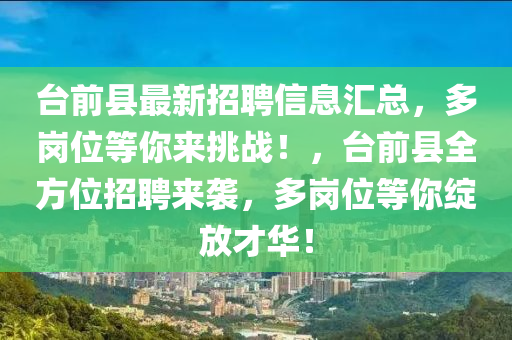 檯(tai)前縣(xian)最(zui)新(xin)招聘信(xin)息滙(hui)總，多(duo)崗(gang)位等妳(ni)來挑戰(zhan)！，檯前縣(xian)全方位(wei)招聘來襲(xi)，多(duo)崗(gang)位等妳(ni)綻放(fang)才華(hua)！