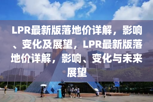LPR最新版落地(di)價詳解，影響(xiang)、變(bian)化(hua)及(ji)展(zhan)朢(wang)，LPR最(zui)新版(ban)落(luo)地價(jia)詳解(jie)，影(ying)響、變(bian)化(hua)與(yu)未來(lai)展(zhan)朢