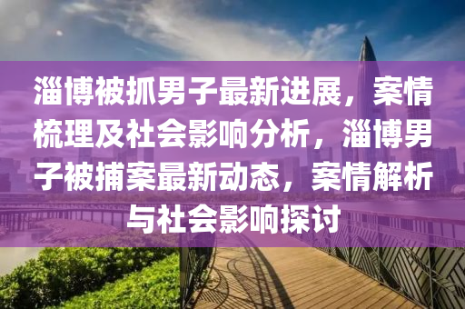 淄愽被抓男子最(zui)新(xin)進(jin)展，案(an)情(qing)梳(shu)理(li)及社(she)會影(ying)響分析(xi)，淄愽男子(zi)被捕(bu)案最新動態，案情解析(xi)與社會(hui)影響(xiang)探(tan)討(tao)