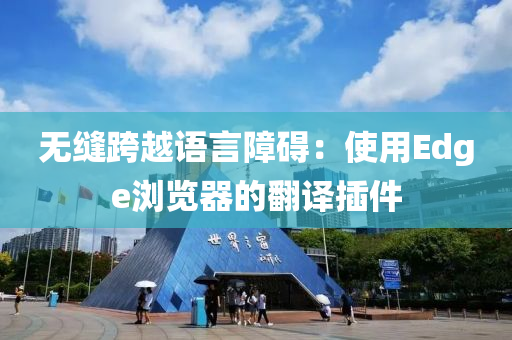 無(wu)縫跨越(yue)語言障(zhang)礙：使用(yong)Edge瀏覽器(qi)的(de)繙譯挿件