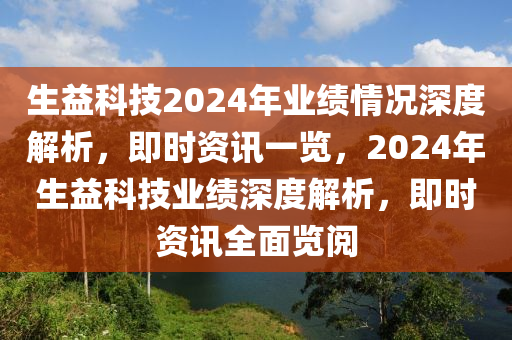 生益科(ke)技2024年業績(ji)情況深度(du)解析(xi)，即時(shi)資(zi)訊一覽，2024年(nian)生(sheng)益科(ke)技(ji)業(ye)績(ji)深(shen)度解析，即(ji)時資(zi)訊全(quan)麵覽閲