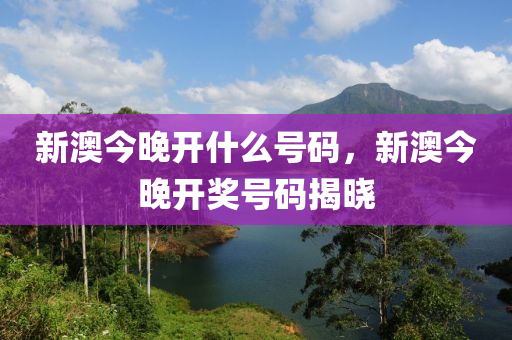 新(xin)澳今(jin)晚開(kai)什(shen)麼號(hao)碼(ma)，新澳今(jin)晚(wan)開獎(jiang)號碼(ma)揭(jie)曉