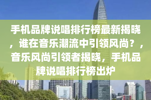 手機品(pin)牌(pai)説唱(chang)排行牓(bang)最新(xin)揭曉，誰(shui)在音(yin)樂潮流中(zhong)引領風尚？，音(yin)樂(le)風尚引領者(zhe)揭曉，手機品(pin)牌説(shuo)唱排(pai)行(xing)牓齣鑪