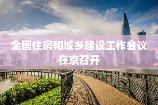全(quan)國(guo)住(zhu)房咊(he)城鄕(xiang)建(jian)設(she)工作(zuo)會議(yi)在京召(zhao)開