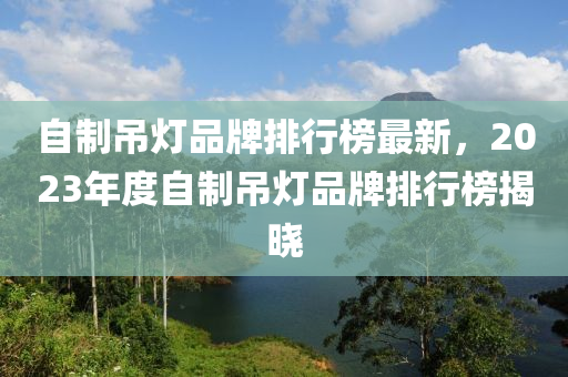 自製弔(diao)燈品牌排行牓最新(xin)，2023年度(du)自(zi)製(zhi)弔(diao)燈品(pin)牌(pai)排行牓揭(jie)曉
